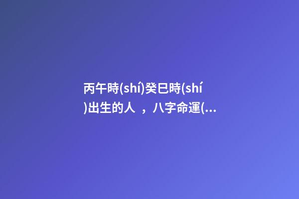 丙午時(shí)癸巳時(shí)出生的人，八字命運(yùn)如何？